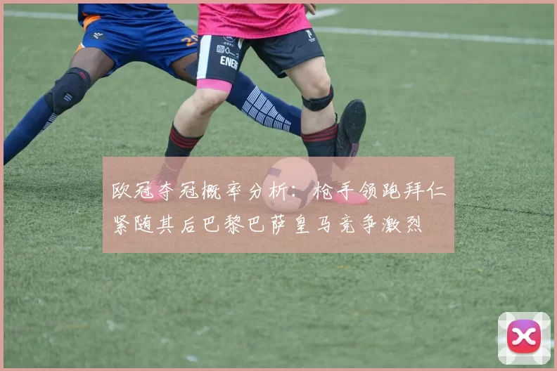 欧冠夺冠概率分析：枪手领跑拜仁紧随其后巴黎巴萨皇马竞争激烈