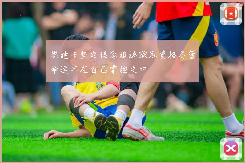 恩迪卡坚定信念追逐欧冠资格尽管命运不在自己掌控之中