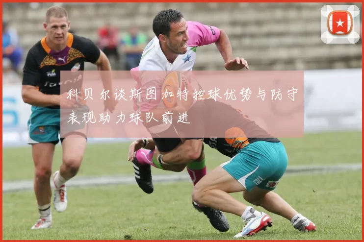 科贝尔谈斯图加特控球优势与防守表现助力球队前进