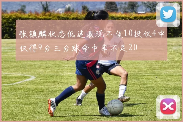 张镇麟状态低迷表现不佳10投仅4中仅得9分三分球命中率不足20