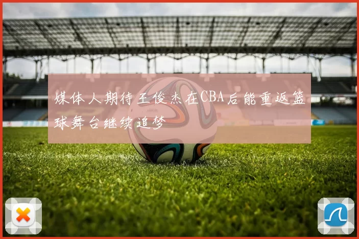 媒体人期待王俊杰在CBA后能重返篮球舞台继续追梦