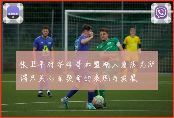 张卫平对字母哥加盟湖人看法无所谓只关心东契奇的表现与发展