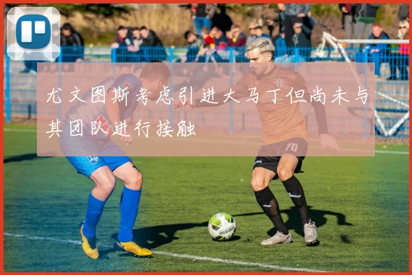 尤文图斯考虑引进大马丁但尚未与其团队进行接触