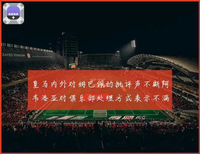 皇马内外对姆巴佩的批评声不断阿韦洛亚对俱乐部处理方式表示不满