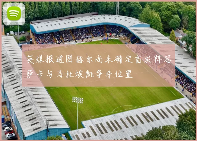 英媒报道图赫尔尚未确定首发阵容萨卡与马杜埃凯争夺位置