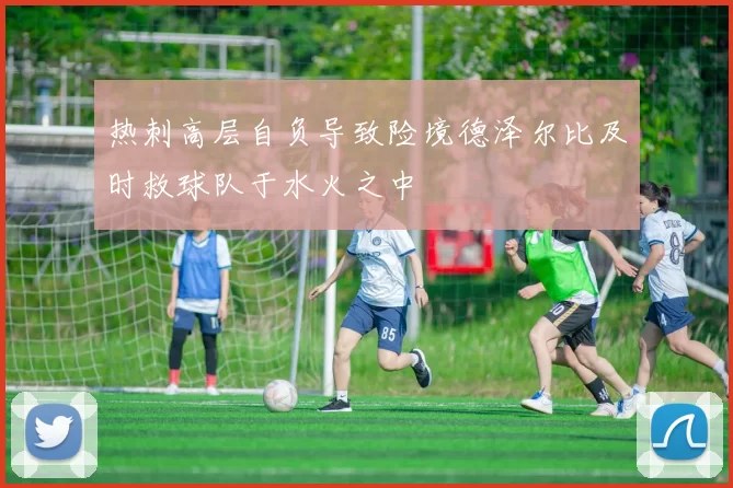 热刺高层自负导致险境德泽尔比及时救球队于水火之中