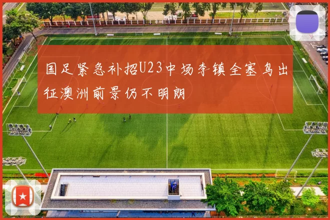 国足紧急补招U23中场李镇全塞鸟出征澳洲前景仍不明朗