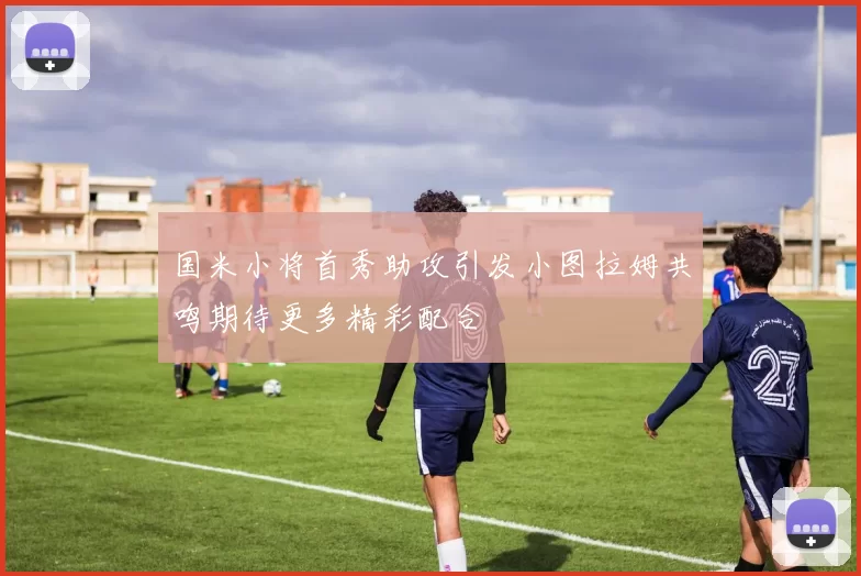 国米小将首秀助攻引发小图拉姆共鸣期待更多精彩配合
