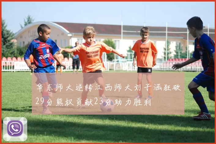 华东师大逆转江西师大刘子涵狂砍29分熊权贡献23分助力胜利