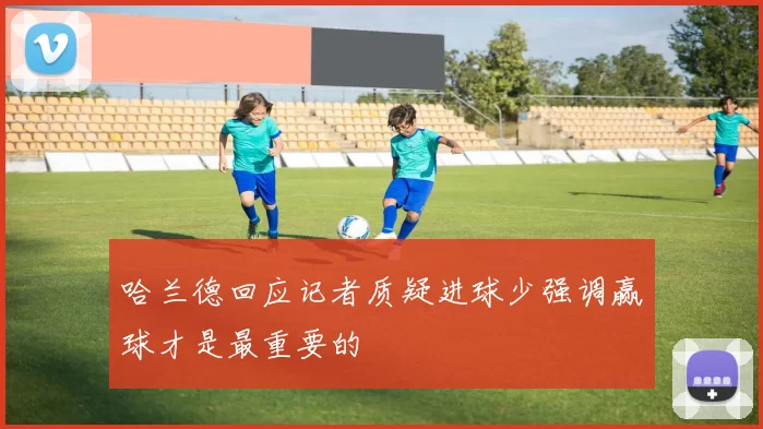 哈兰德回应记者质疑进球少强调赢球才是最重要的