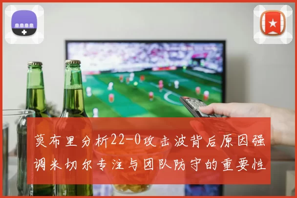 莫布里分析22-0攻击波背后原因强调米切尔专注与团队防守的重要性