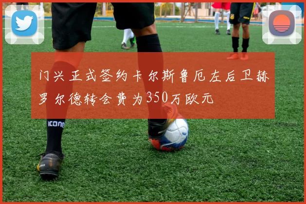 门兴正式签约卡尔斯鲁厄左后卫赫罗尔德转会费为350万欧元