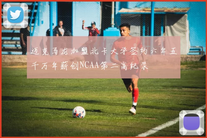 迈克马龙加盟北卡大学签约六年五千万年薪创NCAA第二高纪录