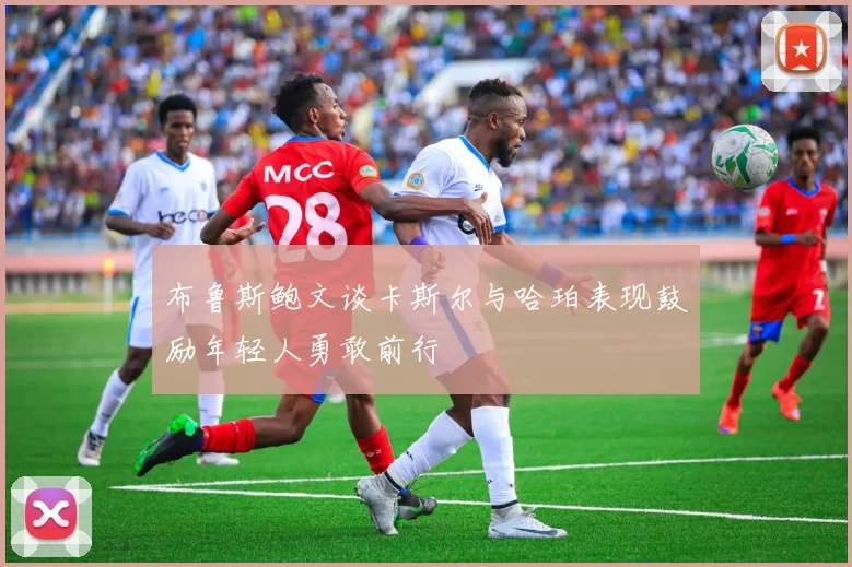 布鲁斯鲍文谈卡斯尔与哈珀表现鼓励年轻人勇敢前行