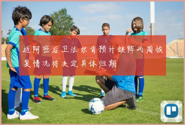 迈阿密后卫法尔肯预计缺阵两周恢复情况将决定具体归期