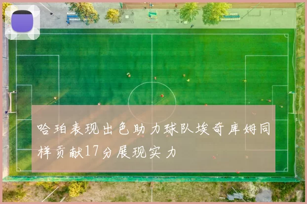哈珀表现出色助力球队埃奇库姆同样贡献17分展现实力