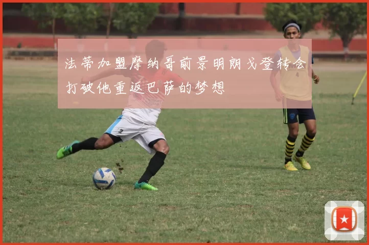 法蒂加盟摩纳哥前景明朗戈登转会打破他重返巴萨的梦想