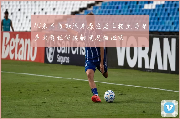 AC米兰与勒沃库森左后卫格里马尔多没有任何接触消息被证实