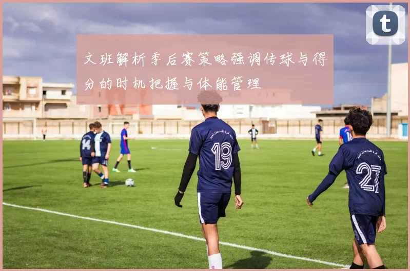 文班解析季后赛策略强调传球与得分的时机把握与体能管理