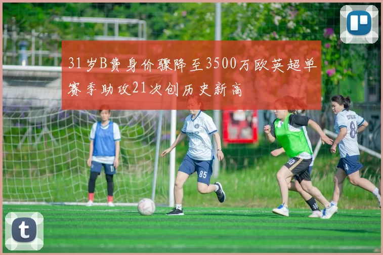 31岁B费身价骤降至3500万欧英超单赛季助攻21次创历史新高