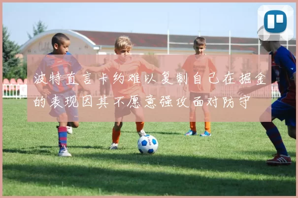 波特直言卡约难以复制自己在掘金的表现因其不愿意强攻面对防守
