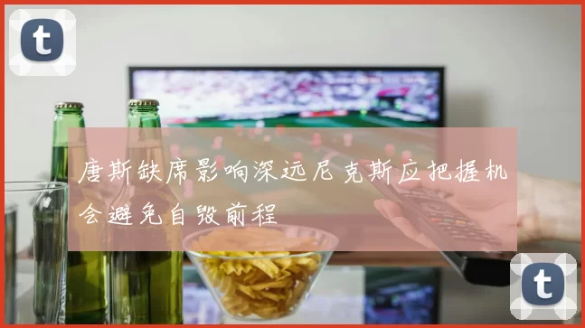 唐斯缺席影响深远尼克斯应把握机会避免自毁前程