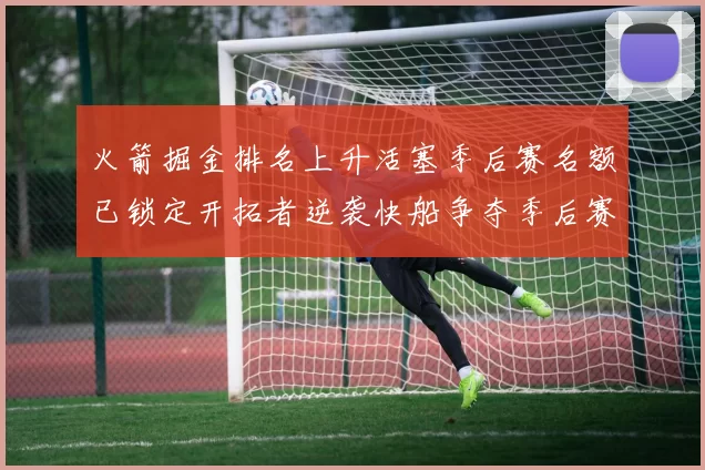 火箭掘金排名上升活塞季后赛名额已锁定开拓者逆袭快船争夺季后赛资格